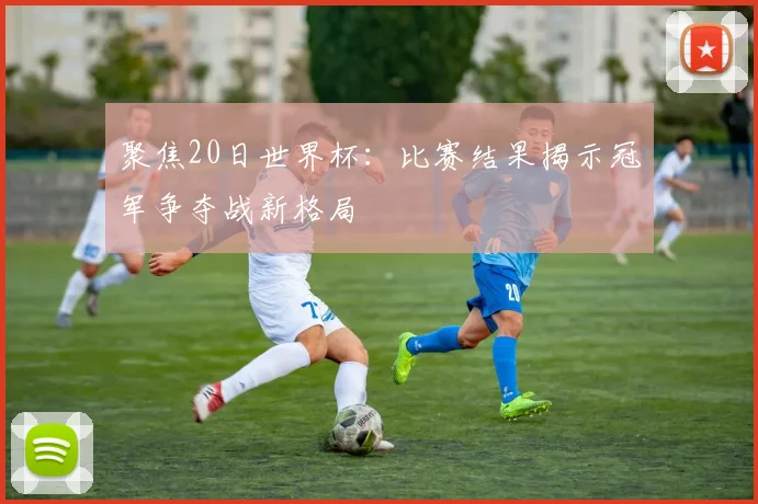 聚焦20日世界杯：比赛结果揭示冠军争夺战新格局