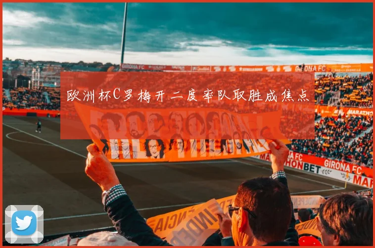 欧洲杯C罗梅开二度率队取胜成焦点