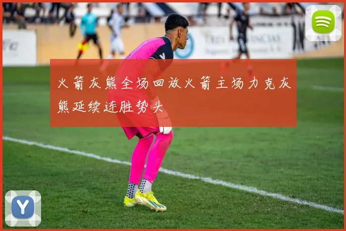火箭灰熊全场回放火箭主场力克灰熊延续连胜势头