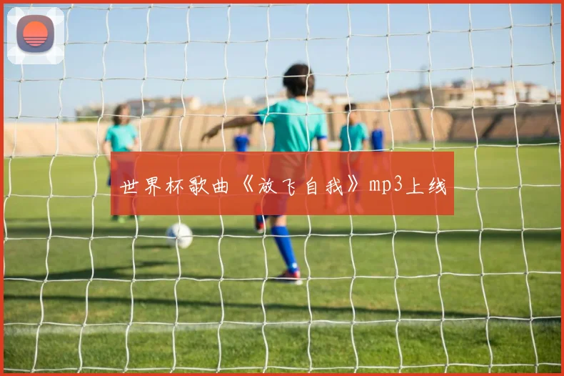 世界杯歌曲《放飞自我》mp3上线