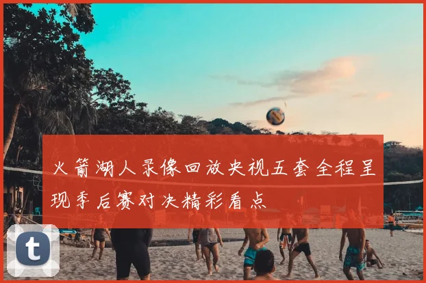 火箭湖人录像回放央视五套全程呈现季后赛对决精彩看点