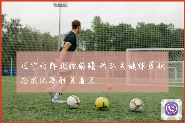 辽宁对阵北控前瞻 两队关键球员状态成比赛胜负看点