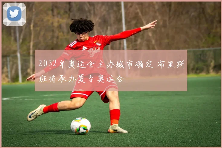 2032年奥运会主办城市确定 布里斯班将承办夏季奥运会