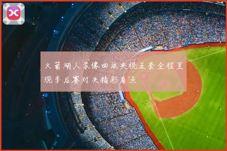 火箭湖人录像回放央视五套全程呈现季后赛对决精彩看点