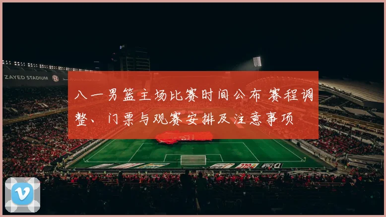 八一男篮主场比赛时间公布 赛程调整、门票与观赛安排及注意事项
