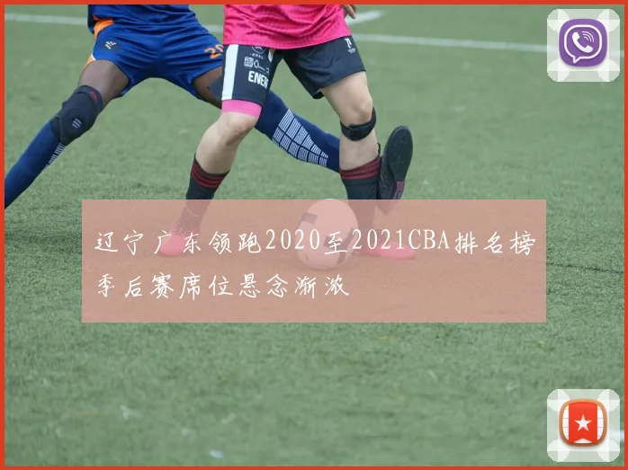 辽宁广东领跑2020至2021CBA排名榜季后赛席位悬念渐浓