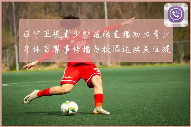 辽宁卫视青少频道线直播助力青少年体育赛事传播与校园运动关注提升