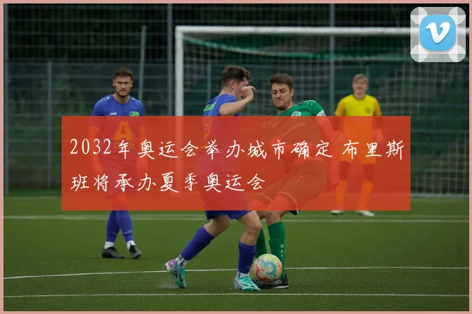 2032年奥运会举办城市确定 布里斯班将承办夏季奥运会