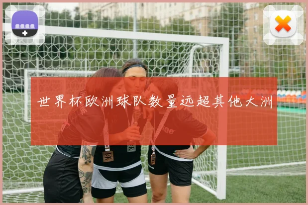 世界杯欧洲球队数量远超其他大洲