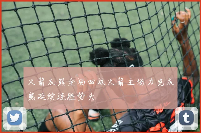 火箭灰熊全场回放火箭主场力克灰熊延续连胜势头