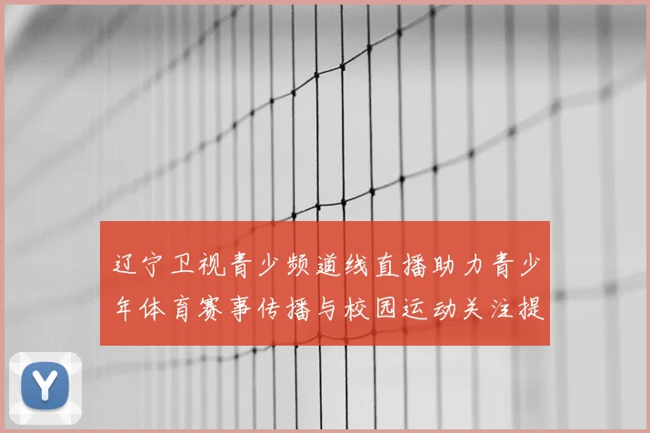 辽宁卫视青少频道线直播助力青少年体育赛事传播与校园运动关注提升