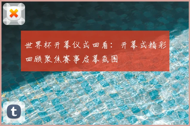 世界杯开幕仪式回看：开幕式精彩回顾聚焦赛事启幕氛围