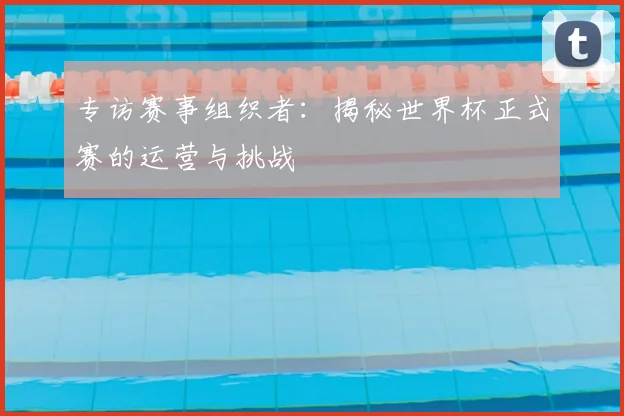 专访赛事组织者：揭秘世界杯正式赛的运营与挑战