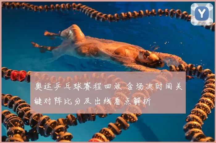 奥运乒乓球赛程回放 含场次时间关键对阵比分及出线看点解析