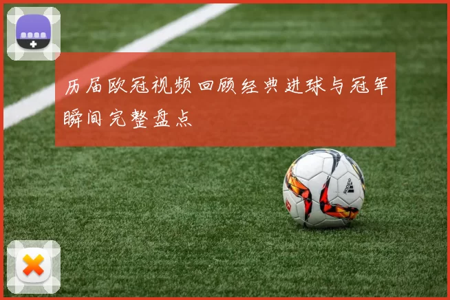 历届欧冠视频回顾经典进球与冠军瞬间完整盘点
