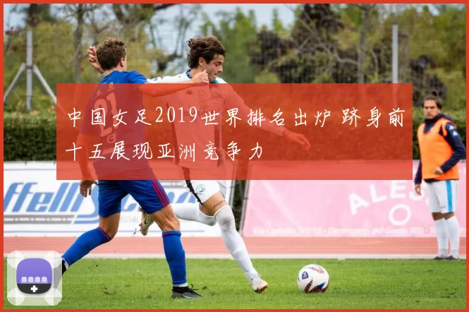 中国女足2019世界排名出炉 跻身前十五展现亚洲竞争力