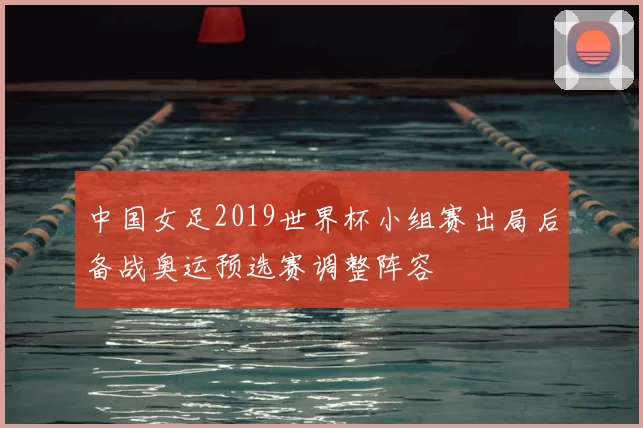 中国女足2019世界杯小组赛出局后备战奥运预选赛调整阵容