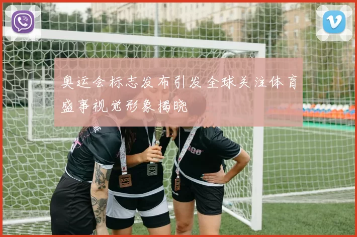 奥运会标志发布引发全球关注体育盛事视觉形象揭晓