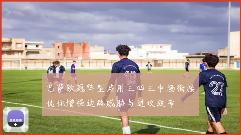巴萨欧冠阵型启用三四三中场衔接优化增强边路威胁与进攻效率