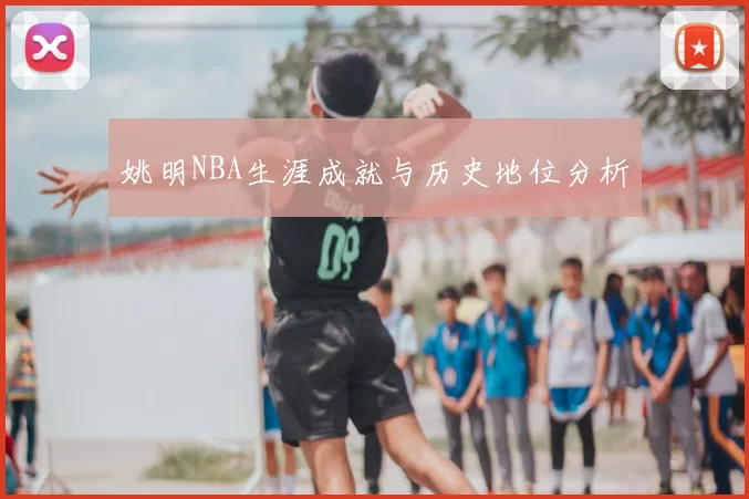 姚明NBA生涯成就与历史地位分析