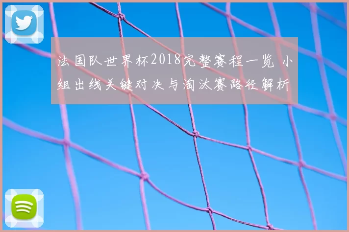法国队世界杯2018完整赛程一览 小组出线关键对决与淘汰赛路径解析