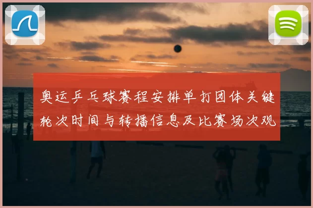 奥运乒乓球赛程安排单打团体关键轮次时间与转播信息及比赛场次观赛提示