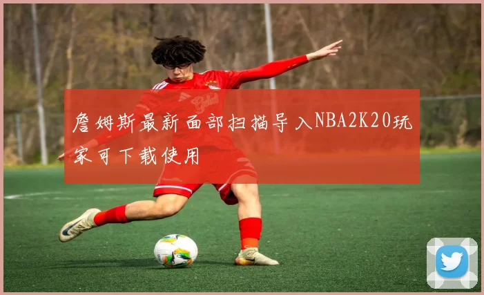 詹姆斯最新面部扫描导入NBA2K20玩家可下载使用