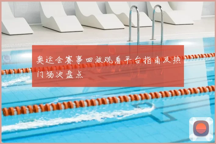 奥运会赛事回放观看平台指南及热门场次盘点