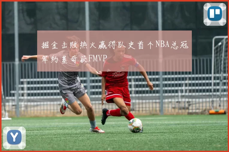 掘金击败热火赢得队史首个NBA总冠军约基奇获FMVP