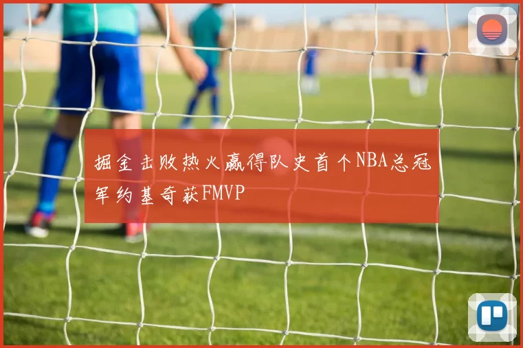 掘金击败热火赢得队史首个NBA总冠军约基奇获FMVP