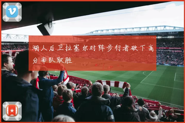 湖人后卫拉塞尔对阵步行者砍下高分率队取胜