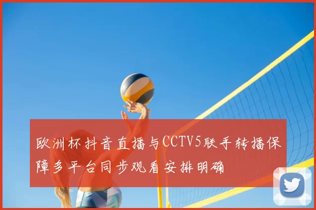 欧洲杯抖音直播与CCTV5联手转播保障多平台同步观看安排明确