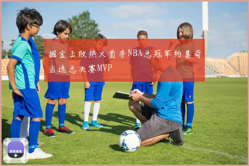 掘金击败热火首夺NBA总冠军约基奇当选总决赛MVP