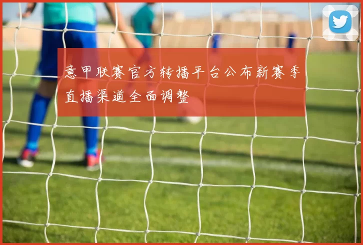 意甲联赛官方转播平台公布新赛季直播渠道全面调整
