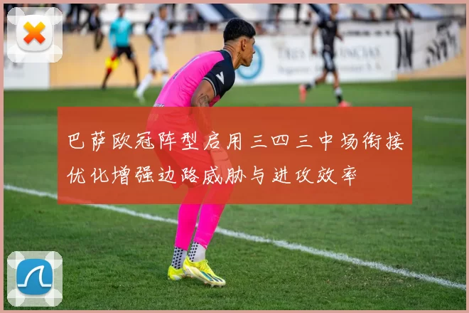 巴萨欧冠阵型启用三四三中场衔接优化增强边路威胁与进攻效率