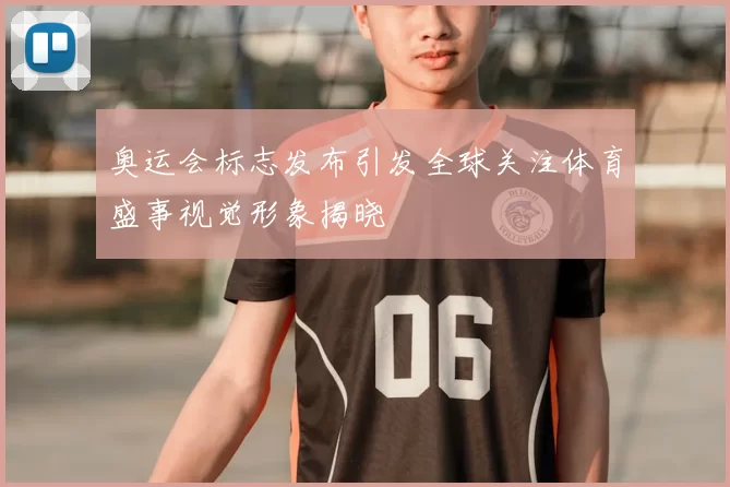 奥运会标志发布引发全球关注体育盛事视觉形象揭晓