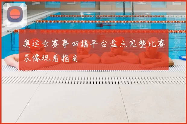 奥运会赛事回播平台盘点完整比赛录像观看指南