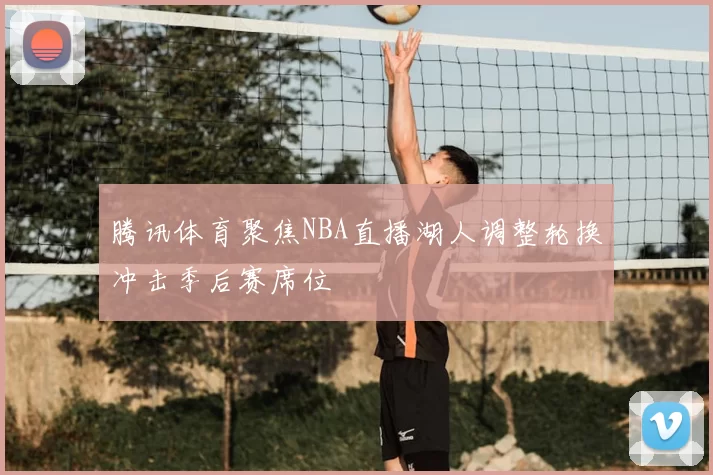 腾讯体育聚焦NBA直播湖人调整轮换冲击季后赛席位