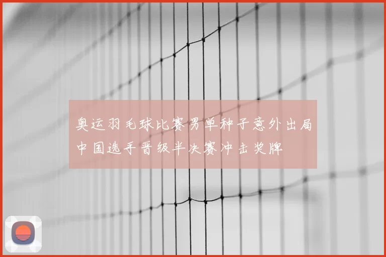 奥运羽毛球比赛男单种子意外出局中国选手晋级半决赛冲击奖牌