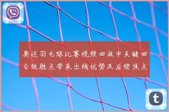 奥运羽毛球比赛视频回放中关键回合致胜点带来出线优势及后续焦点