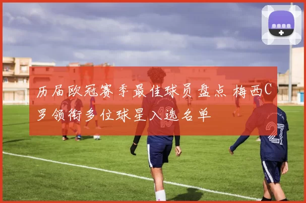 历届欧冠赛季最佳球员盘点 梅西C罗领衔多位球星入选名单
