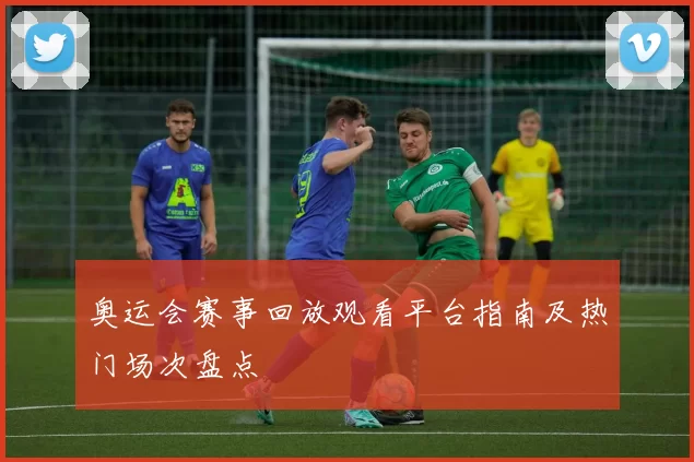 奥运会赛事回放观看平台指南及热门场次盘点