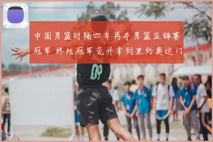 中国男篮时隔四年再夺男篮亚锦赛冠军 终结冠军荒并拿到里约奥运门票
