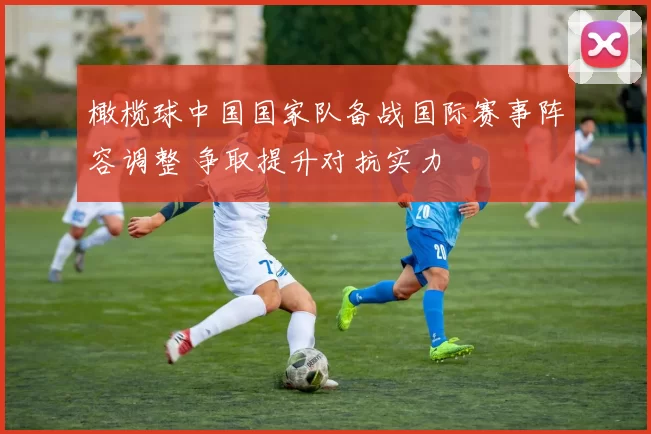 橄榄球中国国家队备战国际赛事阵容调整 争取提升对抗实力