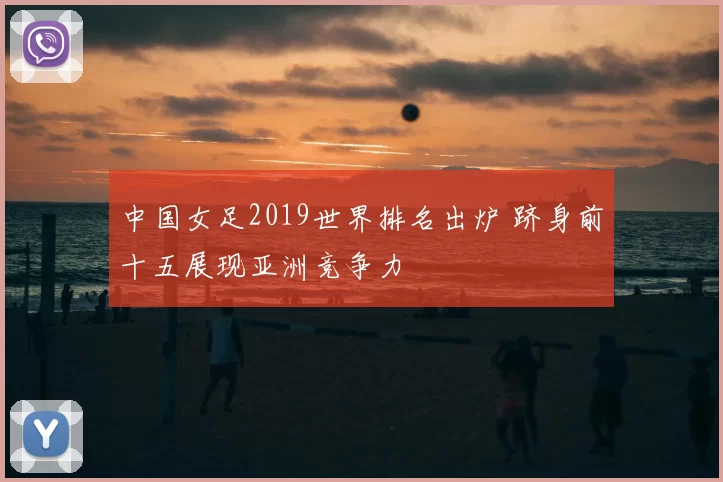 中国女足2019世界排名出炉 跻身前十五展现亚洲竞争力