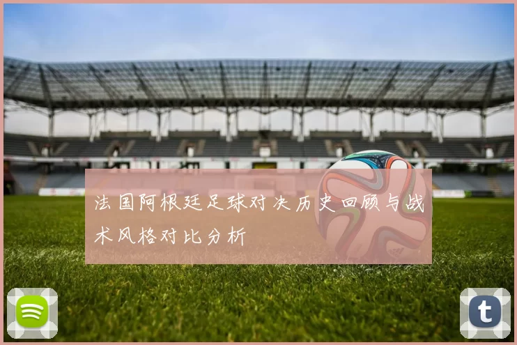 法国阿根廷足球对决历史回顾与战术风格对比分析