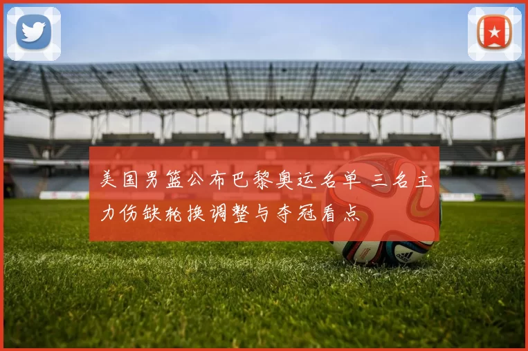 美国男篮公布巴黎奥运名单 三名主力伤缺轮换调整与夺冠看点