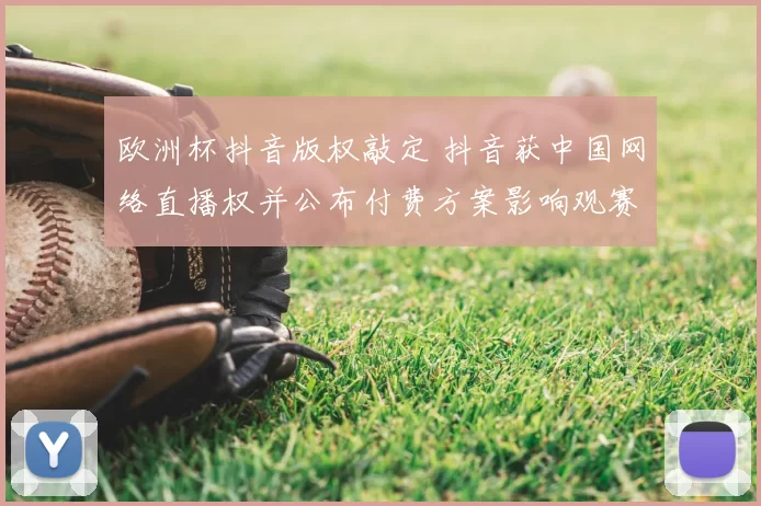 欧洲杯抖音版权敲定 抖音获中国网络直播权并公布付费方案影响观赛方式