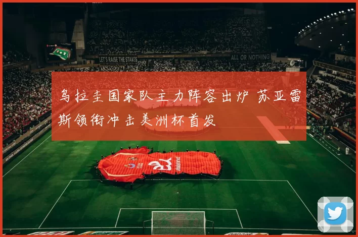 乌拉圭国家队主力阵容出炉 苏亚雷斯领衔冲击美洲杯首发