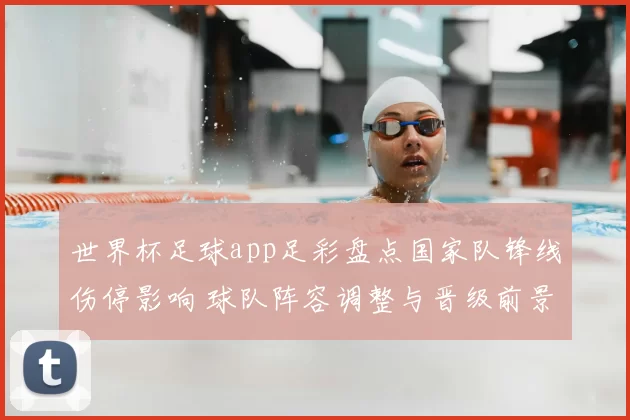 世界杯足球app足彩盘点国家队锋线伤停影响 球队阵容调整与晋级前景解析